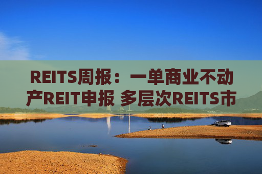 REITS周报：一单商业不动产REIT申报 多层次REITS市场发展提速