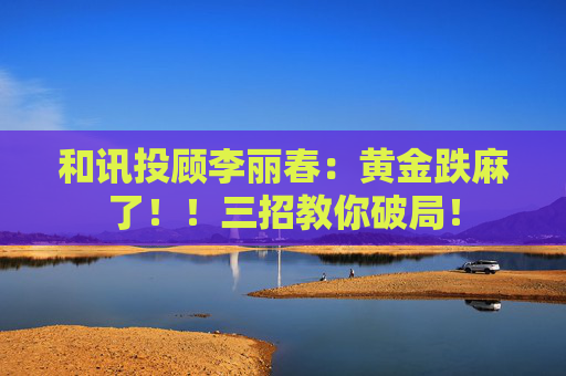 和讯投顾李丽春：黄金跌麻了！！三招教你破局！  第1张