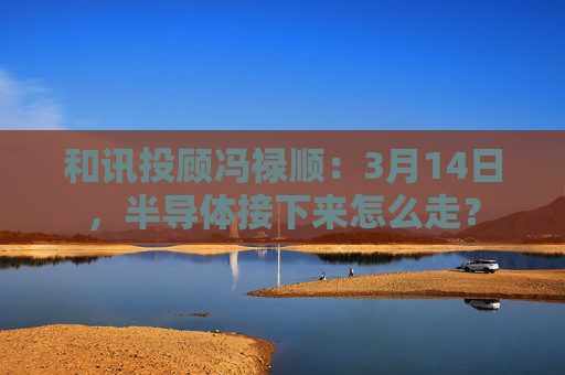 和讯投顾冯禄顺：3月14日，半导体接下来怎么走？