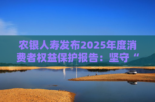 农银人寿发布2025年度消费者权益保护报告：坚守“金融为民”初心，以扎实行动筑牢消保防线