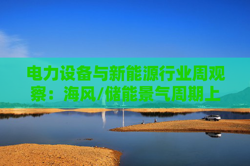 电力设备与新能源行业周观察：海风/储能景气周期上行 关注锂电产业边际改善