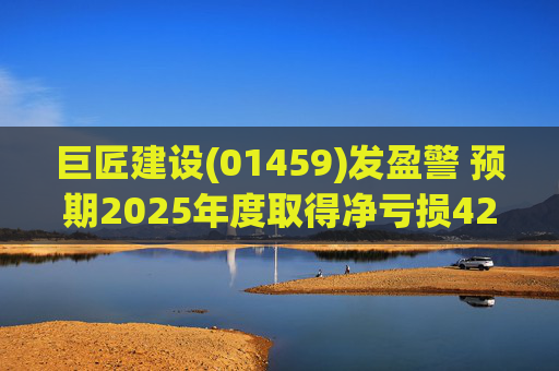巨匠建设(01459)发盈警 预期2025年度取得净亏损4200至5000万元 同比盈转亏