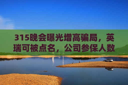 315晚会曝光增高骗局，英瑞可被点名，公司参保人数为0