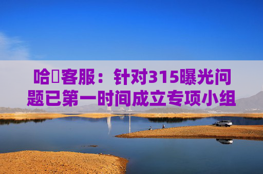 哈啰客服：针对315曝光问题已第一时间成立专项小组自查整改