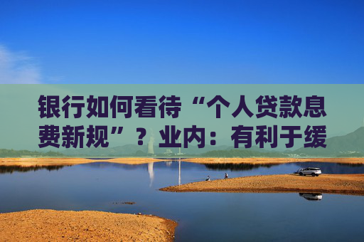 银行如何看待“个人贷款息费新规”？业内：有利于缓解贷款罚息争议，利好头部机构