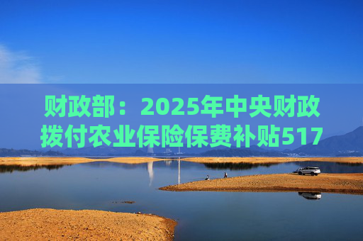 财政部：2025年中央财政拨付农业保险保费补贴517亿元，支持农业保险保费超1550亿元