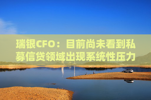 瑞银CFO：目前尚未看到私募信贷领域出现系统性压力