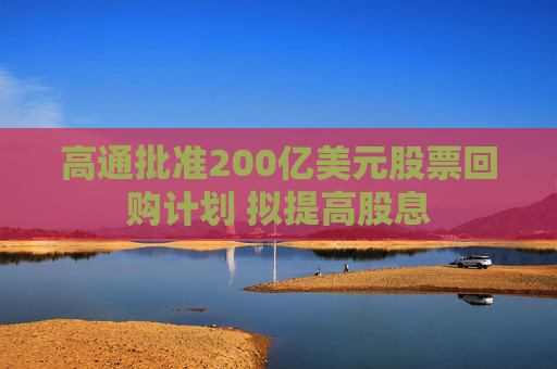 高通批准200亿美元股票回购计划 拟提高股息