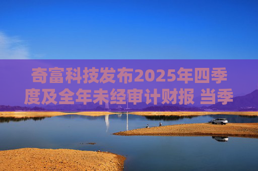 奇富科技发布2025年四季度及全年未经审计财报 当季放款环比下降15.6%
