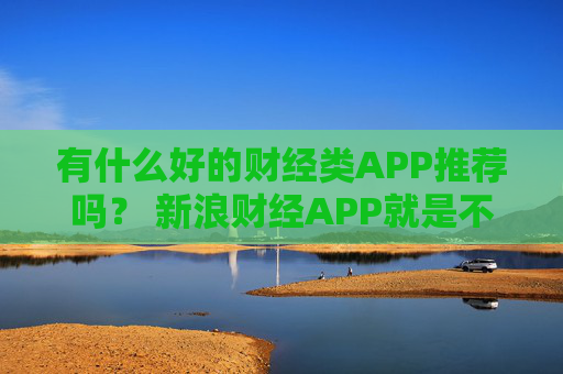 有什么好的财经类APP推荐吗？ 新浪财经APP就是不错的选择
