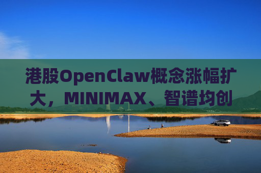 港股OpenClaw概念涨幅扩大，MINIMAX、智谱均创上市新高