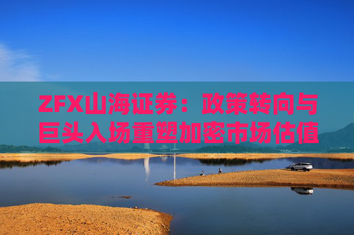 ZFX山海证券：政策转向与巨头入场重塑加密市场估值体系