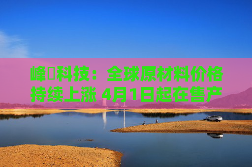 峰岹科技：全球原材料价格持续上涨 4月1日起在售产品进行价格调整