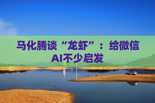 马化腾谈“龙虾”：给微信AI不少启发  第1张