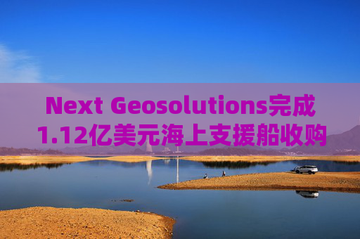 Next Geosolutions完成1.12亿美元海上支援船收购  第1张