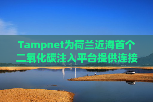 Tampnet为荷兰近海首个二氧化碳注入平台提供连接