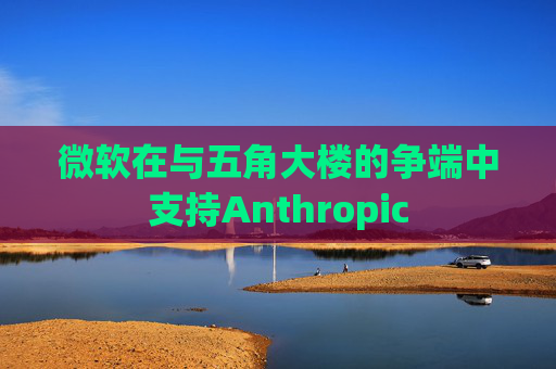 微软在与五角大楼的争端中支持Anthropic