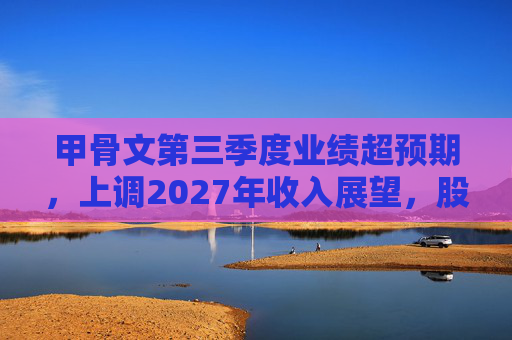 甲骨文第三季度业绩超预期，上调2027年收入展望，股价大幅飙升