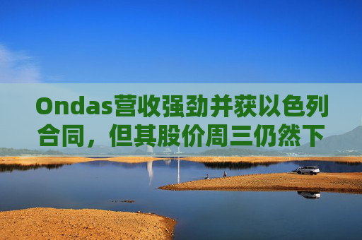 Ondas营收强劲并获以色列合同，但其股价周三仍然下跌