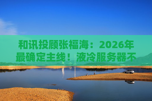 和讯投顾张福海：2026年最确定主线！液冷服务器不是跟风，是刚需！