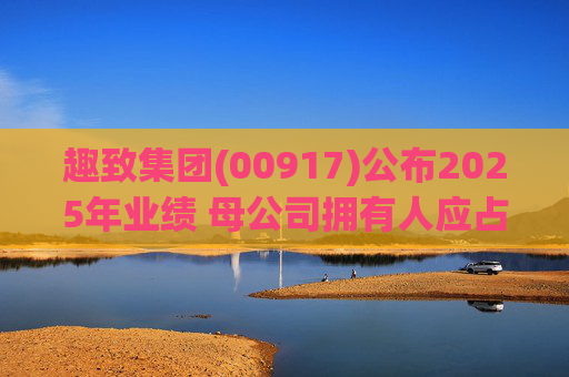 趣致集团(00917)公布2025年业绩 母公司拥有人应占溢利约2.86亿元 同比扭亏为盈