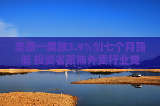 美团一度跌3.9%创七个月新低 投资者聚焦外卖行业竞争