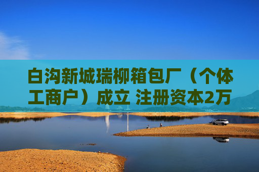 白沟新城瑞柳箱包厂（个体工商户）成立 注册资本2万人民币