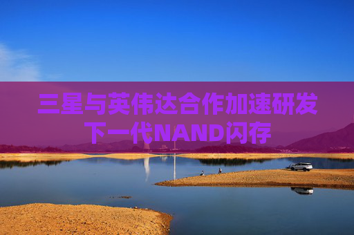 三星与英伟达合作加速研发下一代NAND闪存  第1张