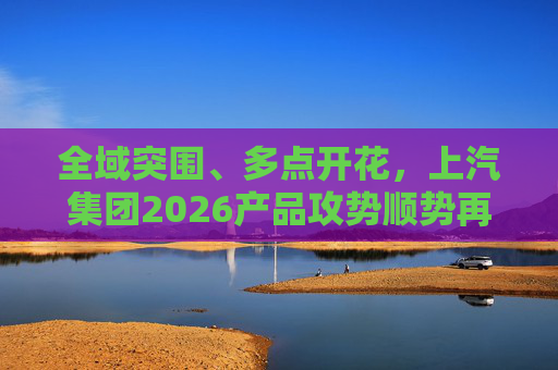 全域突围、多点开花，上汽集团2026产品攻势顺势再启