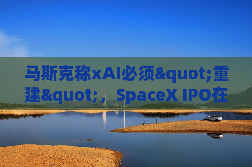马斯克称xAI必须"重建"，SpaceX IPO在即