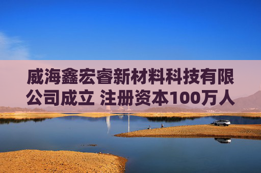 威海鑫宏睿新材料科技有限公司成立 注册资本100万人民币