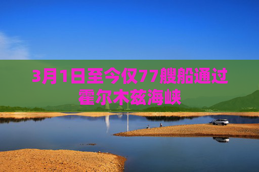 3月1日至今仅77艘船通过霍尔木兹海峡