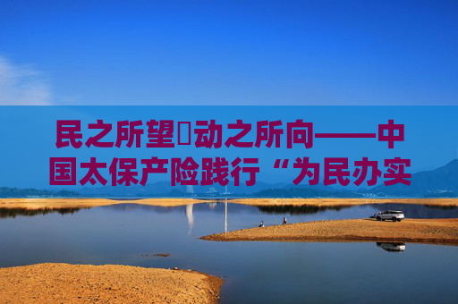 民之所望・动之所向――中国太保产险践行“为民办实事”纪实