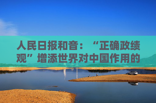 人民日报和音：“正确政绩观”增添世界对中国作用的信心