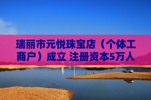 瑞丽市元悦珠宝店（个体工商户）成立 注册资本5万人民币