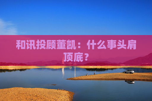 和讯投顾董凯：什么事头肩顶底？