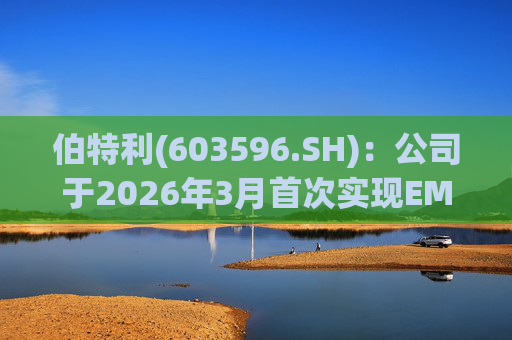伯特利(603596.SH)：公司于2026年3月首次实现EMB产品的小批量交付