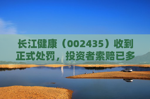长江健康（002435）收到正式处罚，投资者索赔已多次提交立案