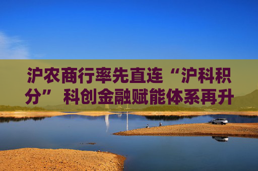 沪农商行率先直连“沪科积分” 科创金融赋能体系再升级