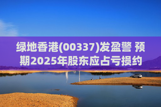 绿地香港(00337)发盈警 预期2025年股东应占亏损约22亿元至25亿元