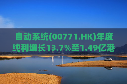 自动系统(00771.HK)年度纯利增长13.7%至1.49亿港元  末期息3港仙