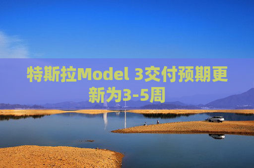 特斯拉Model 3交付预期更新为3-5周