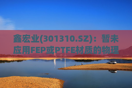 鑫宏业(301310.SZ)：暂未应用FEP或PTFE材质的物理发泡绝缘技术