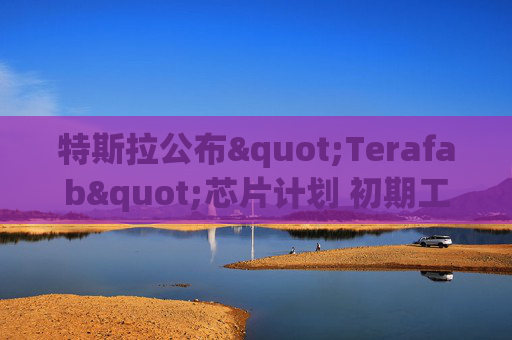 特斯拉公布"Terafab"芯片计划 初期工作将在奥斯汀进行
