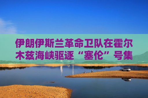 伊朗伊斯兰革命卫队在霍尔木兹海峡驱逐“塞伦”号集装箱船