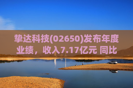 挚达科技(02650)发布年度业绩，收入7.17亿元 同比增加20.75% 海外业务收入创历史新高