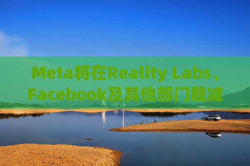 Meta将在Reality Labs、Facebook及其他部门裁减数百个岗位