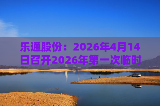 乐通股份：2026年4月14日召开2026年第一次临时股东会