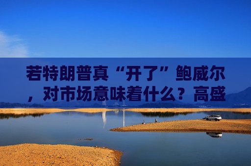 若特朗普真“开了”鲍威尔，对市场意味着什么？高盛预言：这种情况发生，金价直逼4500美元！