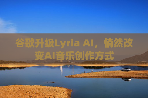 谷歌升级Lyria AI，悄然改变AI音乐创作方式